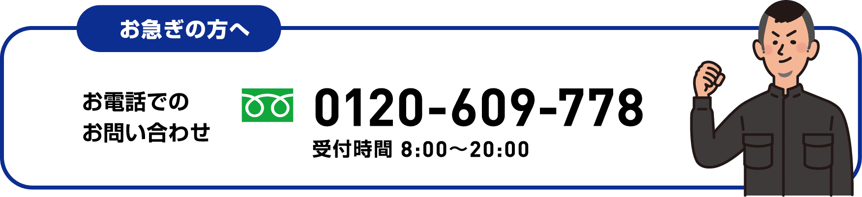 お急ぎの方へ。お電話でのお問い合わせ 0120-609-778（受付時間 8:00〜20:00）