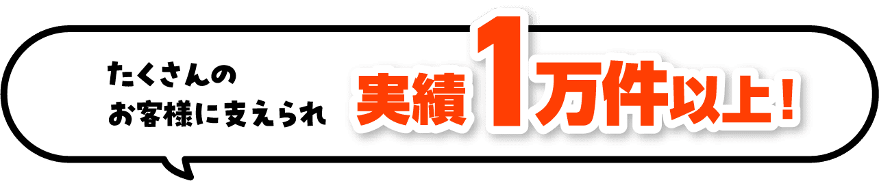 たくさんのお客様に支えられ 実績1万件以上！