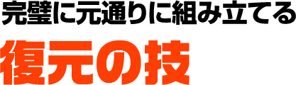 完璧に元通りに組み立てる 復元の技