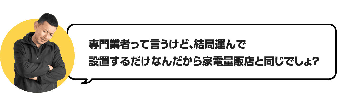 専門業者って言うけど、結局運んで設置するだけなんだから家電量販店と同じでしょ？