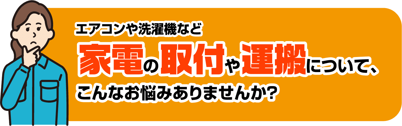 エアコンや先着機など、家電の取り付けや運搬について、こんなお悩みありませんか？